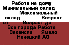 Работа на дому › Минимальный оклад ­ 15 000 › Максимальный оклад ­ 45 000 › Возраст от ­ 18 › Возраст до ­ 50 - Все города Работа » Вакансии   . Ямало-Ненецкий АО